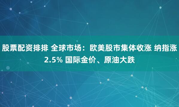 股票配资排排 全球市场：欧美股市集体收涨 纳指涨2.5% 国际金价、原油大跌