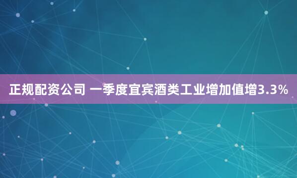 正规配资公司 一季度宜宾酒类工业增加值增3.3%