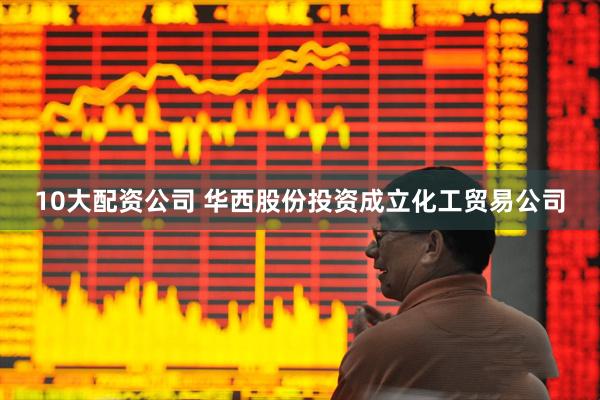 10大配资公司 华西股份投资成立化工贸易公司