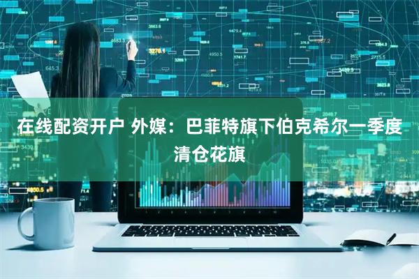 在线配资开户 外媒：巴菲特旗下伯克希尔一季度清仓花旗