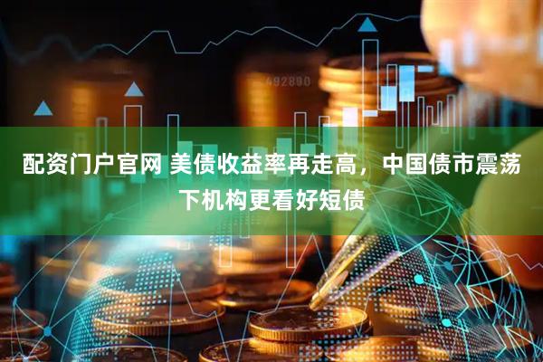 配资门户官网 美债收益率再走高，中国债市震荡下机构更看好短债