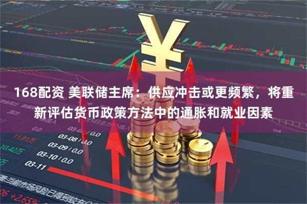 168配资 美联储主席：供应冲击或更频繁，将重新评估货币政策方法中的通胀和就业因素