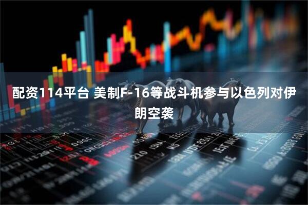配资114平台 美制F-16等战斗机参与以色列对伊朗空袭