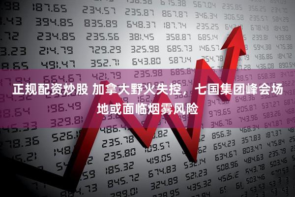 正规配资炒股 加拿大野火失控，七国集团峰会场地或面临烟雾风险