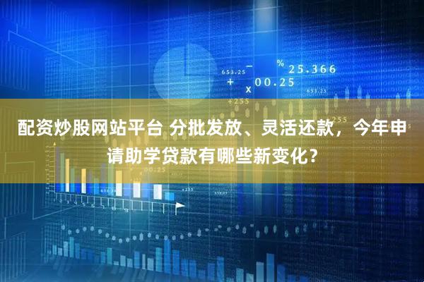 配资炒股网站平台 分批发放、灵活还款，今年申请助学贷款有哪些新变化？
