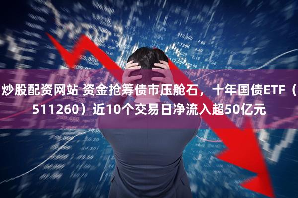 炒股配资网站 资金抢筹债市压舱石，十年国债ETF（511260）近10个交易日净流入超50亿元
