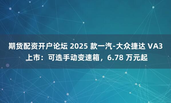 期货配资开户论坛 2025 款一汽-大众捷达 VA3 上市：可选手动变速箱，6.78 万元起