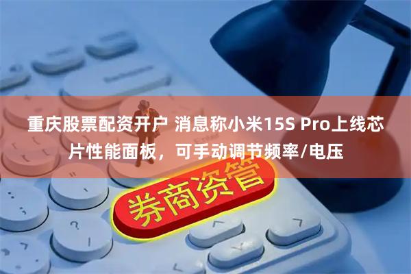 重庆股票配资开户 消息称小米15S Pro上线芯片性能面板，可手动调节频率/电压