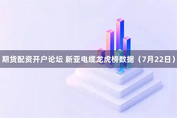 期货配资开户论坛 新亚电缆龙虎榜数据（7月22日）