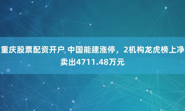 重庆股票配资开户 中国能建涨停，2机构龙虎榜上净卖出4711.48万元
