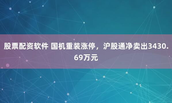 股票配资软件 国机重装涨停，沪股通净卖出3430.69万元