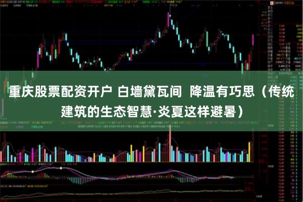 重庆股票配资开户 白墙黛瓦间  降温有巧思（传统建筑的生态智慧·炎夏这样避暑）