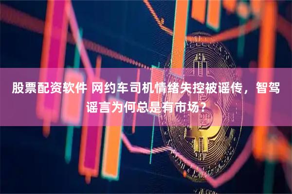 股票配资软件 网约车司机情绪失控被谣传，智驾谣言为何总是有市场？