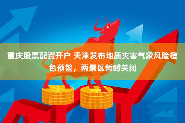重庆股票配资开户 天津发布地质灾害气象风险橙色预警，两景区暂时关闭