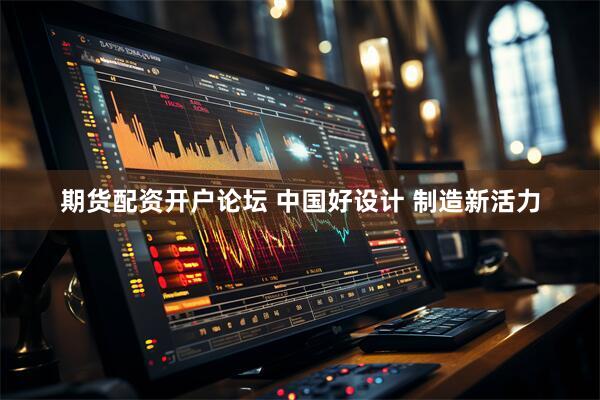 期货配资开户论坛 中国好设计 制造新活力