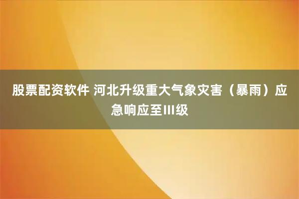 股票配资软件 河北升级重大气象灾害（暴雨）应急响应至Ⅲ级