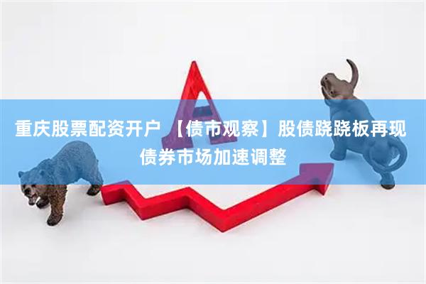 重庆股票配资开户 【债市观察】股债跷跷板再现 债券市场加速调整