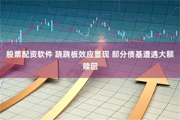 股票配资软件 跷跷板效应显现 部分债基遭遇大额赎回