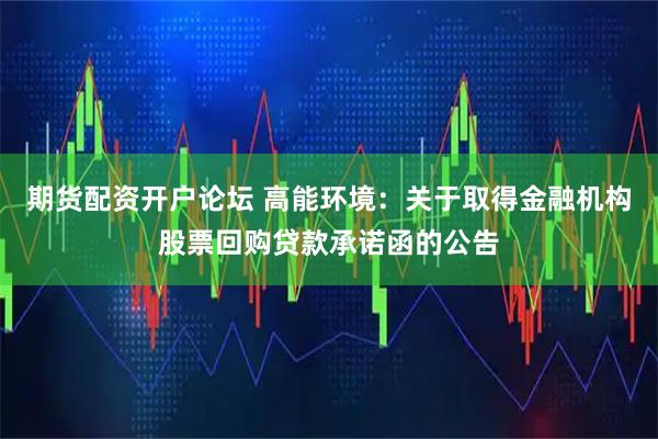 期货配资开户论坛 高能环境：关于取得金融机构股票回购贷款承诺函的公告