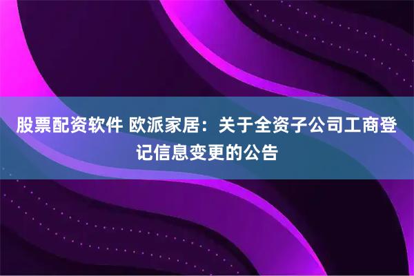 股票配资软件 欧派家居：关于全资子公司工商登记信息变更的公告
