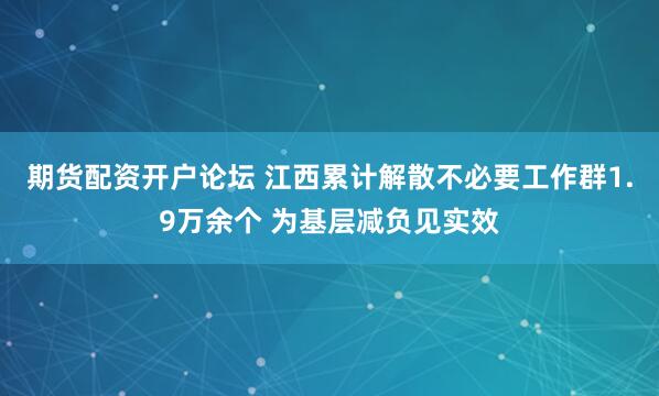 期货配资开户论坛 江西累计解散不必要工作群1.9万余个 为基层减负见实效