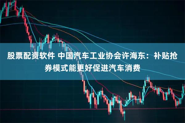 股票配资软件 中国汽车工业协会许海东：补贴抢券模式能更好促进汽车消费