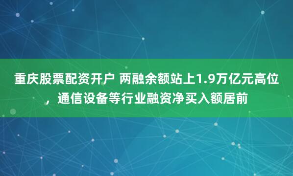 重庆股票配资开户 两融余额站上1.9万亿元高位，通信设备等行业融资净买入额居前