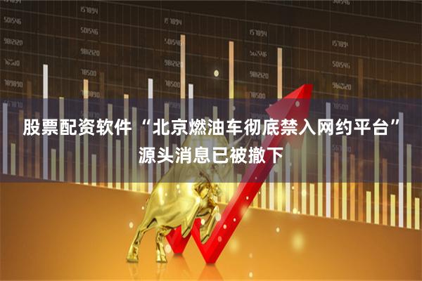 股票配资软件 “北京燃油车彻底禁入网约平台”源头消息已被撤下