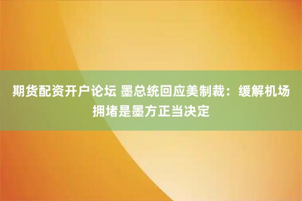 期货配资开户论坛 墨总统回应美制裁：缓解机场拥堵是墨方正当决定