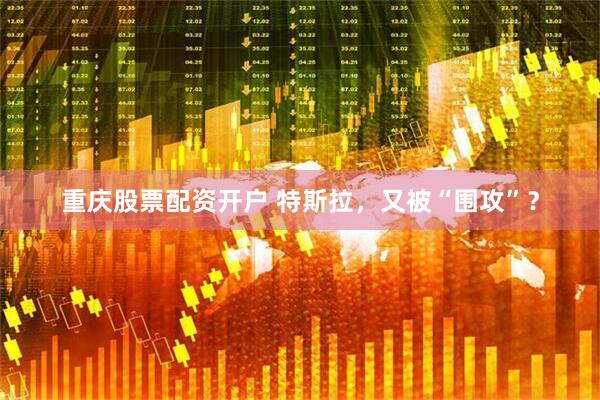 重庆股票配资开户 特斯拉，又被“围攻”？
