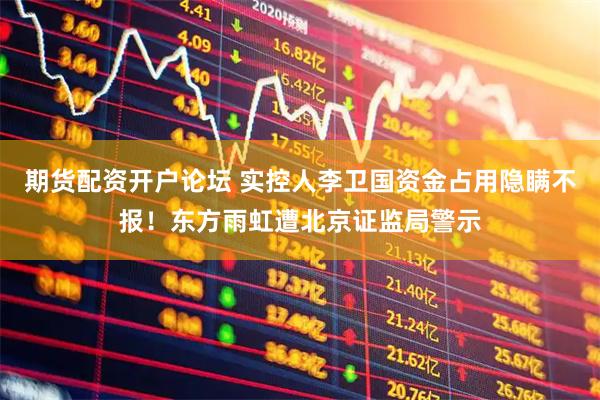 期货配资开户论坛 实控人李卫国资金占用隐瞒不报！东方雨虹遭北京证监局警示