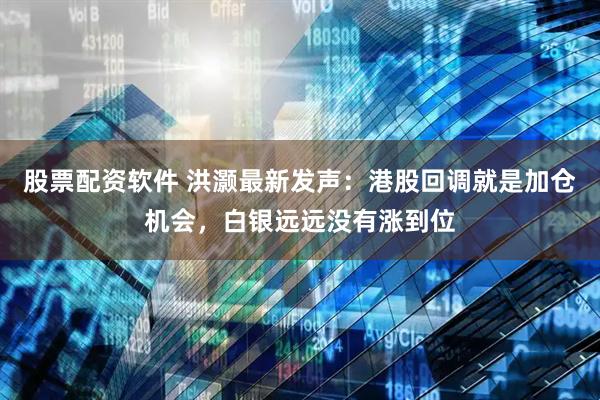 股票配资软件 洪灏最新发声：港股回调就是加仓机会，白银远远没有涨到位