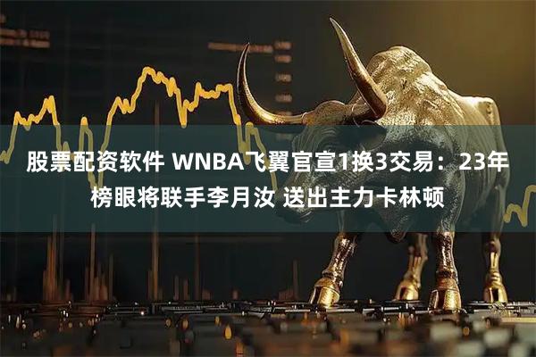 股票配资软件 WNBA飞翼官宣1换3交易：23年榜眼将联手李月汝 送出主力卡林顿