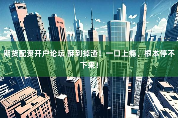 期货配资开户论坛 酥到掉渣！一口上瘾，根本停不下来！