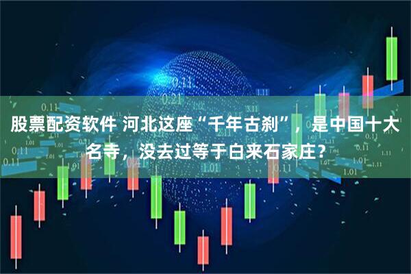 股票配资软件 河北这座“千年古刹”，是中国十大名寺，没去过等于白来石家庄？