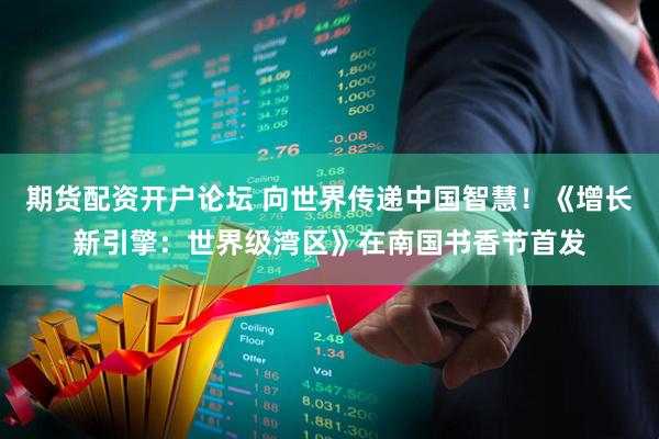 期货配资开户论坛 向世界传递中国智慧！《增长新引擎：世界级湾区》在南国书香节首发