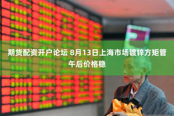 期货配资开户论坛 8月13日上海市场镀锌方矩管午后价格稳