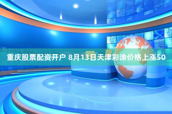 重庆股票配资开户 8月13日天津彩涂价格上涨50