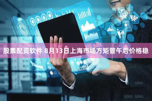 股票配资软件 8月13日上海市场方矩管午后价格稳