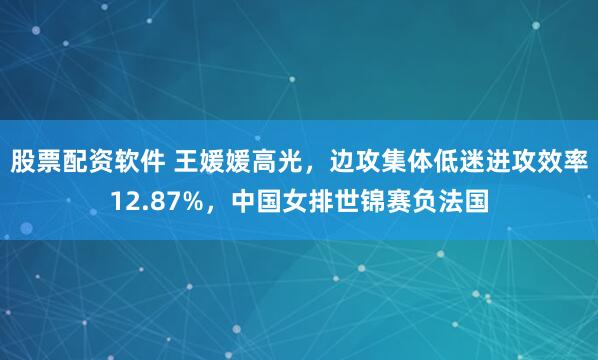 股票配资软件 王媛媛高光，边攻集体低迷进攻效率12.87%，中国女排世锦赛负法国