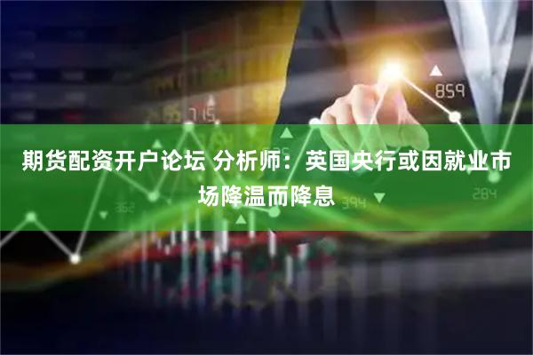 期货配资开户论坛 分析师：英国央行或因就业市场降温而降息