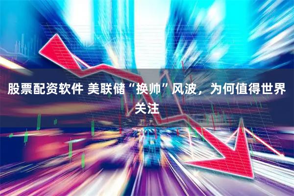股票配资软件 美联储“换帅”风波，为何值得世界关注