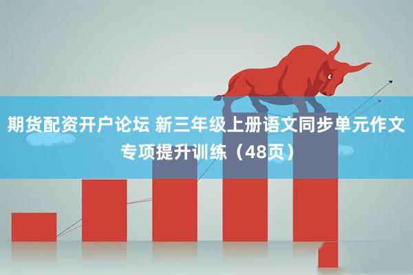 期货配资开户论坛 新三年级上册语文同步单元作文专项提升训练（48页）