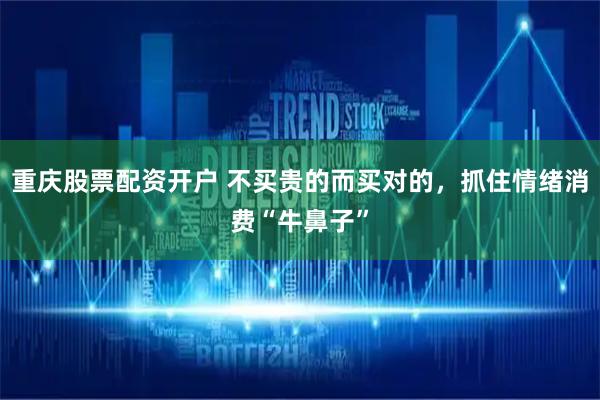重庆股票配资开户 不买贵的而买对的，抓住情绪消费“牛鼻子”