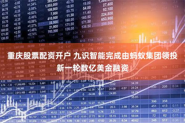 重庆股票配资开户 九识智能完成由蚂蚁集团领投新一轮数亿美金融资