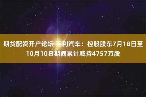 期货配资开户论坛 英利汽车：控股股东7月18日至10月10日期间累计减持4757万股