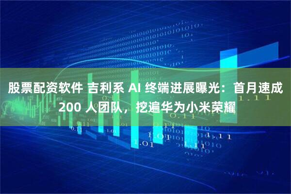 股票配资软件 吉利系 AI 终端进展曝光：首月速成 200 人团队，挖遍华为小米荣耀