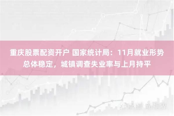 重庆股票配资开户 国家统计局：11月就业形势总体稳定，城镇调查失业率与上月持平