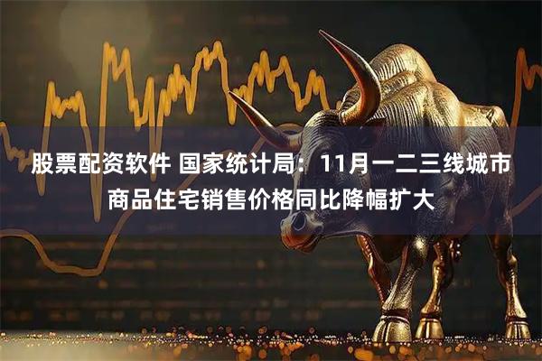 股票配资软件 国家统计局：11月一二三线城市商品住宅销售价格同比降幅扩大