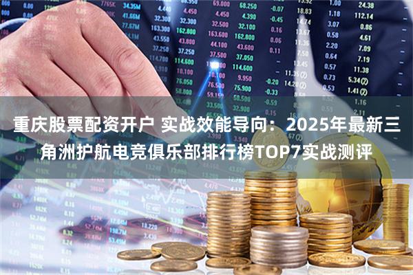 重庆股票配资开户 实战效能导向：2025年最新三角洲护航电竞俱乐部排行榜TOP7实战测评